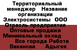 Территориальный менеджер › Название организации ­ Электросистемы, ООО › Отрасль предприятия ­ Оптовые продажи › Минимальный оклад ­ 40 000 - Все города Работа » Вакансии   . Адыгея респ.,Адыгейск г.